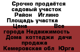 Срочно продаётся садовый участок › Район ­ Иглино › Площадь участка ­ 8 › Цена ­ 450 000 - Все города Недвижимость » Дома, коттеджи, дачи продажа   . Кемеровская обл.,Юрга г.